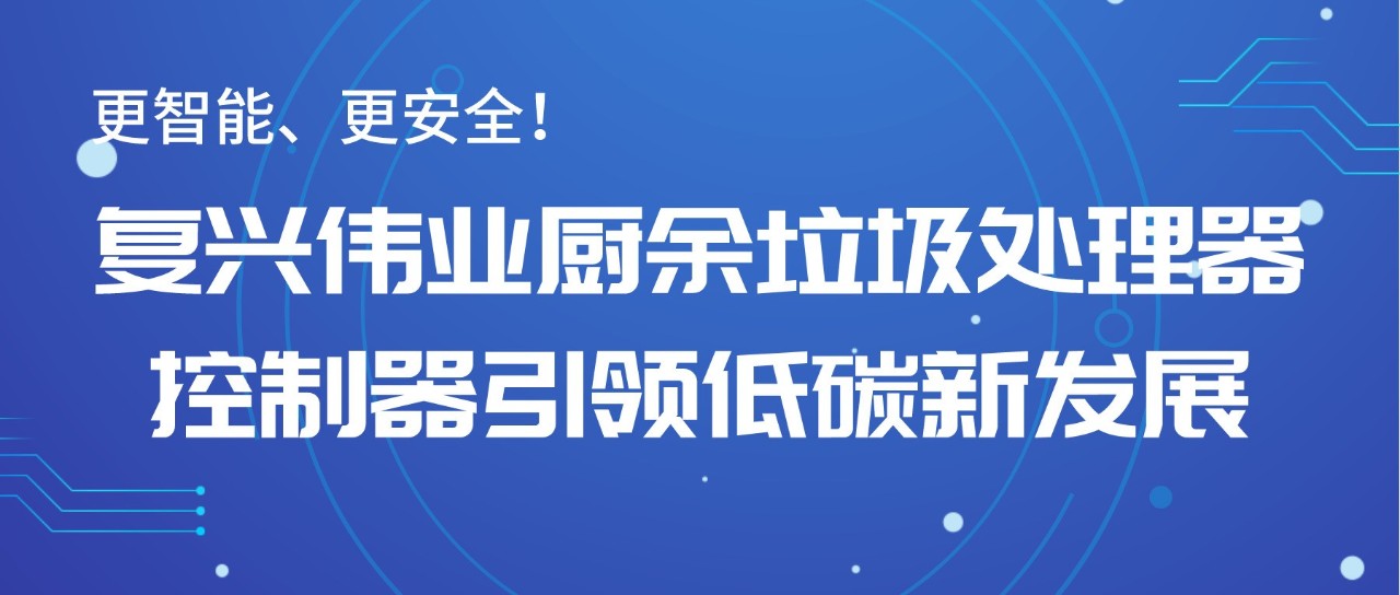 更智能、更安全！復(fù)興偉業(yè)廚余垃圾處理器控制器引領(lǐng)低碳新發(fā)展！
